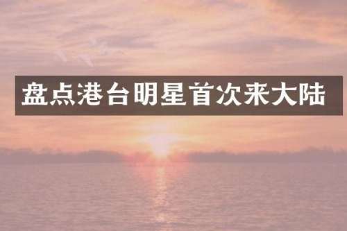 盘点港台明星首次来大陆
