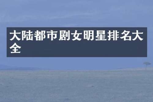 大陆都市剧女明星排名大全