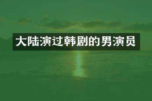 大陆演过韩剧的男演员