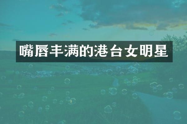 嘴唇丰满的港台女明星