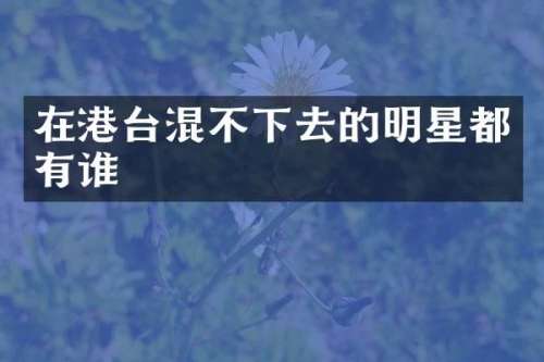在港台混不下去的明星都有谁