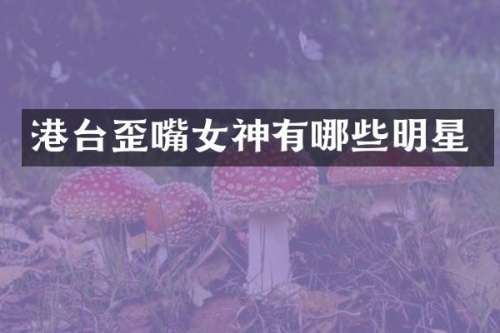 港台歪嘴女神有哪些明星