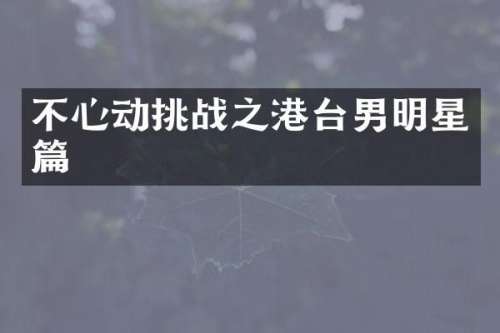不心动挑战之港台男明星篇
