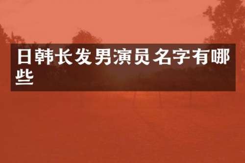日韩长发男演员名字有哪些