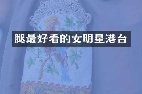 腿最好看的女明星港台