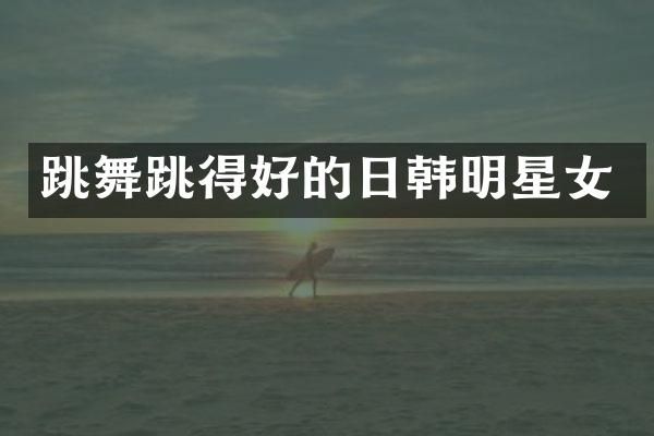 跳舞跳得好的日韩明星女