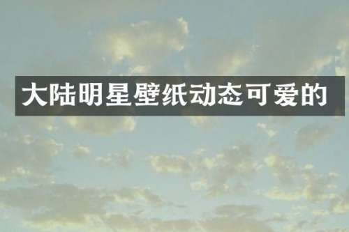 大陆明星壁纸动态可爱的