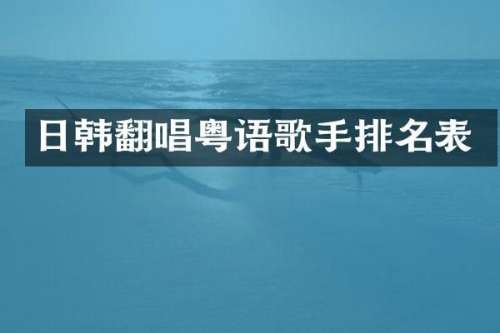 日韩翻唱粤语歌手排名表