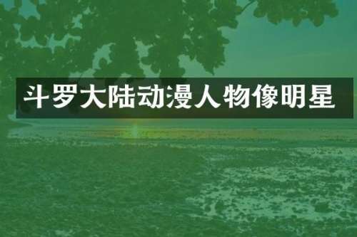 斗罗大陆动漫人物像明星
