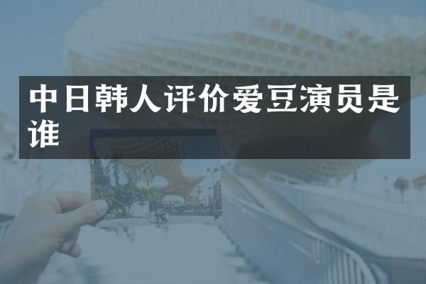 中日韩人评价爱豆演员是谁