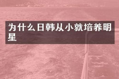 为什么日韩从小就培养明星