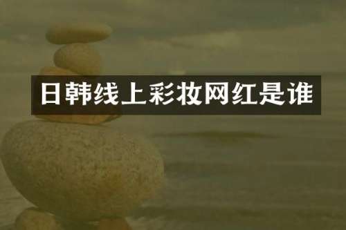 日韩线上彩妆网红是谁