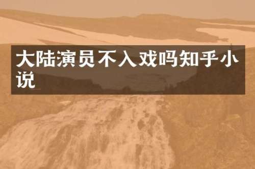 大陆演员不入戏吗知乎小说