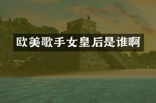 欧美歌手女皇后是谁啊
