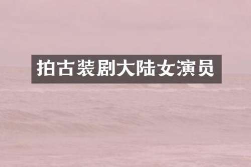 拍古装剧大陆女演员
