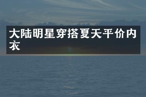 大陆明星穿搭夏天平价内衣