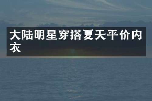大陆明星穿搭夏天平价内衣