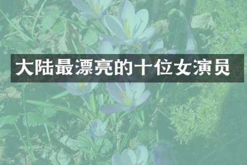 大陆最漂亮的十位女演员