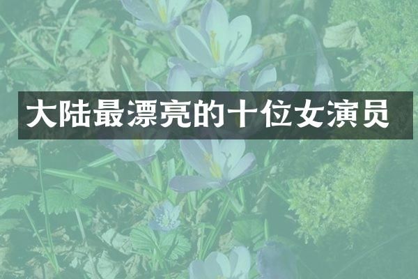 大陆最漂亮的十位女演员