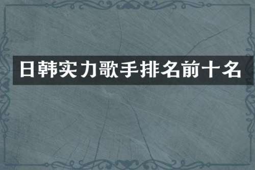 日韩实力歌手排名前十名