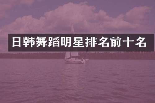 日韩舞蹈明星排名前十名