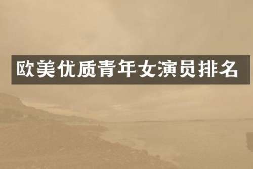 欧美优质青年女演员排名
