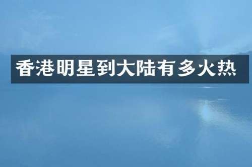 香港明星到大陆有多火热