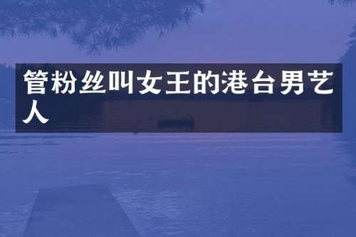 管粉丝叫女王的港台男艺人
