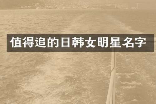 值得追的日韩女明星名字