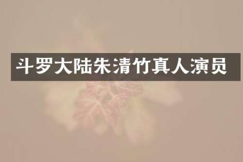 斗罗大陆朱清竹真人演员