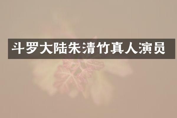 斗罗大陆朱清竹真人演员