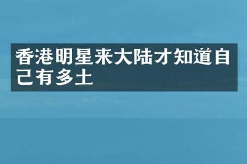 香港明星来大陆才知道自己有多土