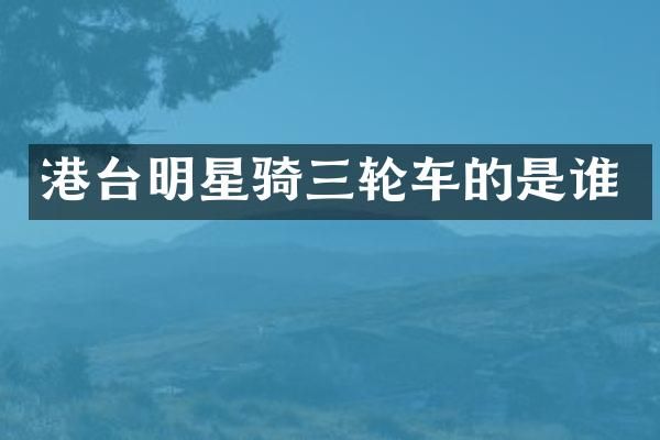 港台明星骑三轮车的是谁