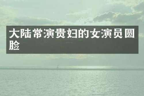 大陆常演贵妇的女演员圆脸