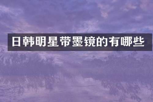 日韩明星带墨镜的有哪些