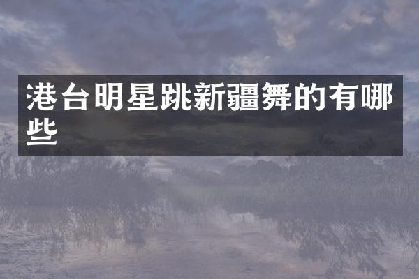 港台明星跳新疆舞的有哪些