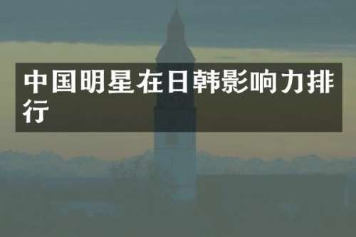 中国明星在日韩影响力排行
