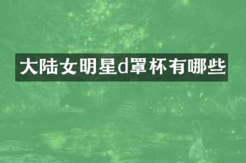 大陆女明星d罩杯有哪些