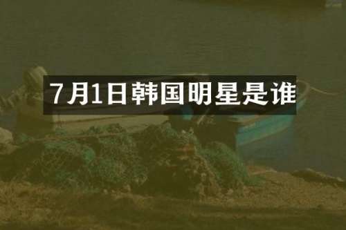7月1日韩国明星是谁