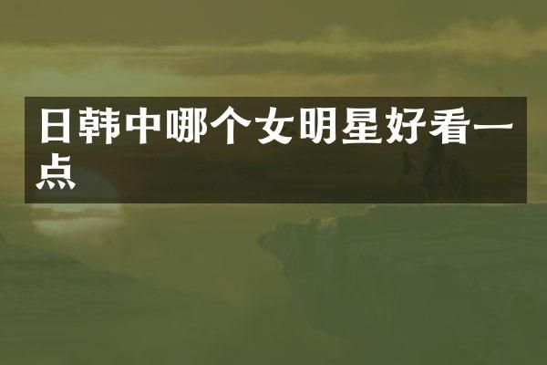 日韩中哪个女明星好看一点