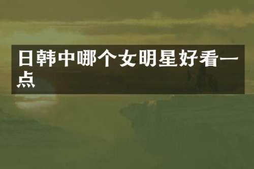 日韩中哪个女明星好看一点