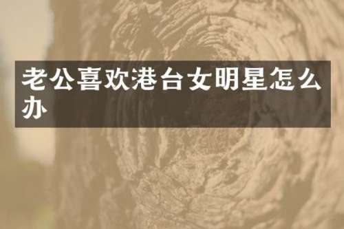 老公喜欢港台女明星怎么办