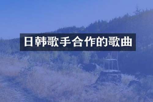 日韩歌手合作的歌曲
