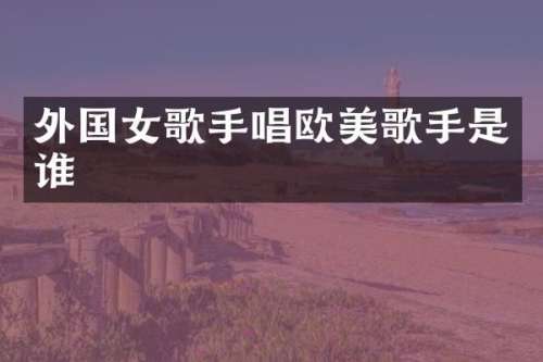 外国女歌手唱欧美歌手是谁