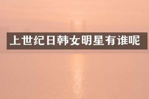 上世纪日韩女明星有谁呢