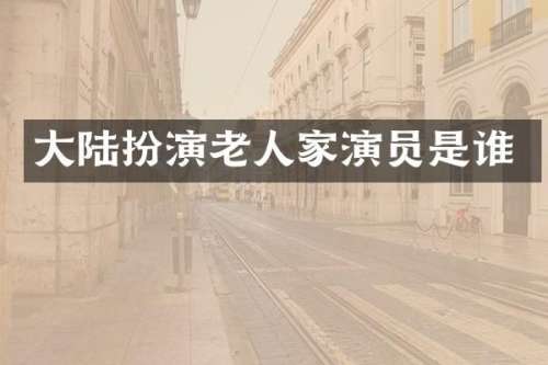 大陆扮演老人家演员是谁