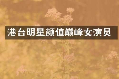 港台明星颜值巅峰女演员