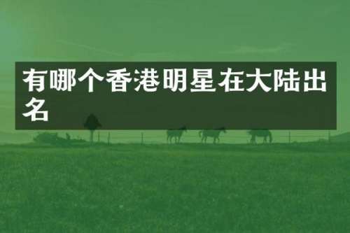 有哪个香港明星在大陆出名