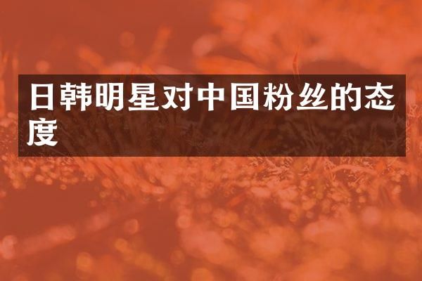 日韩明星对中国粉丝的态度
