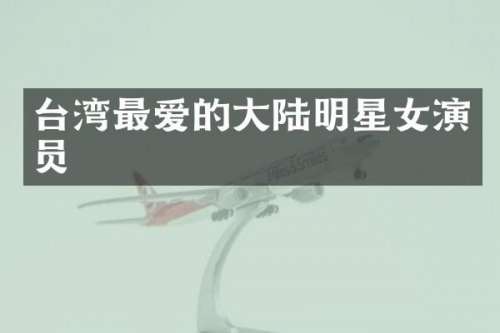 台湾最爱的大陆明星女演员